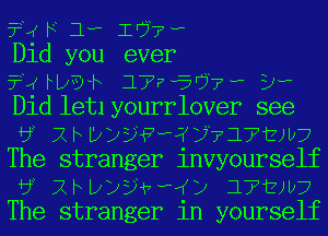 f? F 1.. 1'???

Did you ever

?xrp9 3Jw4567w iv
EHLlletlyourrlover see
bL XHLBJEJFHPJK7717EJI27
The stranger invyourself
bL XFLPJEHvWKD 17'?ij
The stranger in yourself