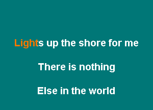 Lights up the shore for me

There is nothing

Else in the world