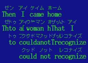 ED TIKJYIKAFI' A
Then II came home

EB? 7495 ?12 FFbLth 7W
Thto aEwoman hThat I

NJ T??R?JU NDBULDJ?IK7Q

to couldanotTrecognize
09 F Jv F ijfIKX
could not recognize