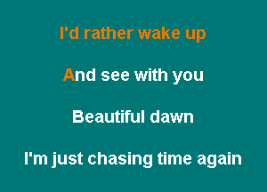 I'd rather wake up
And see with you

Beautiful dawn

I'm just chasing time again