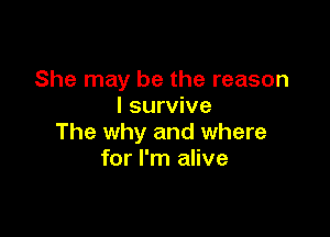 She may be the reason
I survive

The why and where
for I'm alive