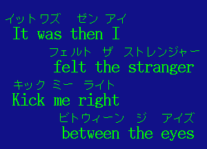 vhUX ?yi7
It was then I

?IJUF 3 2M1)???
felt the stranger

xvoaw 54h

Kick me right
EhOxvp ? 7 2
between the eyes