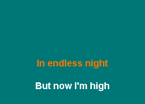 In endless night

But now I'm high