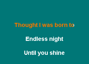 Thought I was born to

Endless night

Until you shine