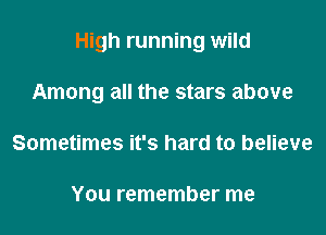 High running wild

Among all the stars above
Sometimes it's hard to believe

You remember me