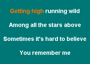 Getting high running wild
Among all the stars above
Sometimes it's hard to believe

You remember me