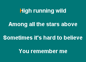High running wild

Among all the stars above
Sometimes it's hard to believe

You remember me