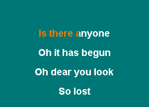 Is there anyone

on it has begun

Oh dear you look

So lost
