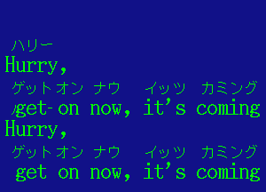 NJw
Hurry,
WM) 7H9 wv 712)?

,get-on now, it s coming
Hurry,

Wybj) 7'7 4W) hi)?
get on now, it s coming