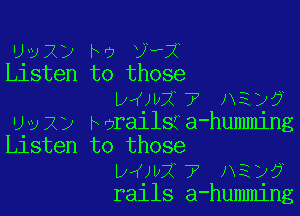 qvxy b0 vex
Llsten to those
wwx 7 A3127

vay h eikxa mmmng
Listen to those
wwx 7 JR)?
rails a-humming