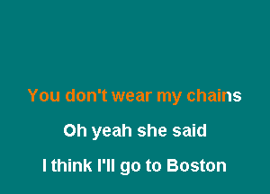 You don't wear my chains

Oh yeah she said

I think I'll go to Boston