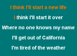 I think I'll start a new life
I think I'll start it over
Where no one knows my name
I'll get out of California

I'm tired of the weather