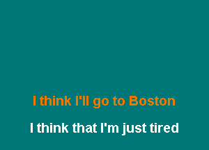 I think I'll go to Boston

I think that I'm just tired