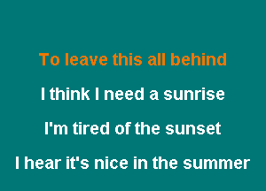 To leave this all behind
I think I need a sunrise
I'm tired of the sunset

I hear it's nice in the summer