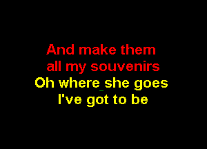 And make them
all my souvenirs

0h where-she goes
I've got to be