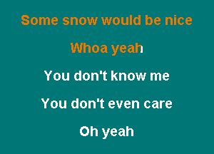 Some snow would be nice
Whoa yeah
You don't know me

You don't even care

Oh yeah