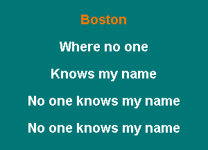 Boston
Where no one

Knows my name

No one knows my name

No one knows my name