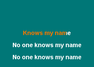 Knows my name

No one knows my name

No one knows my name