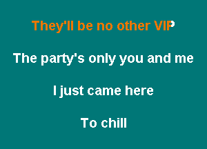 They'll be no other VIP

The party's only you and me

ljust came here

To chill