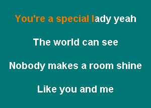 You're a special lady yeah

The world can see

Nobody makes a room shine

Like you and me