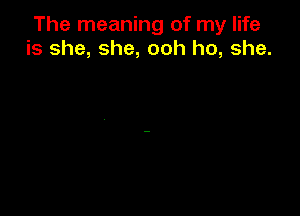 The meaning of my life
is she, she, ooh ho, she.