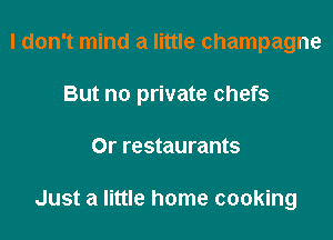 I don't mind a little champagne

But no private chefs

Or restaurants

Just a little home cooking