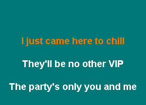 Ijust came here to chill

They'll be no other VIP

The party's only you and me