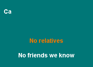 No relatives

No friends we know