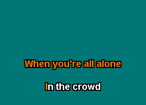 When you're all alone

In the crowd