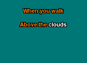 When you walk

Above the clouds