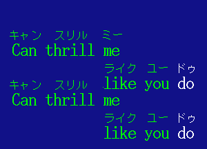 ?) xqw 3,
Can thrlll me
5 0 1, F9

447y RLUU like you do
Can thrill me

if? 1, Ho
llke you do