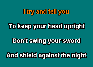 I try and tell you
To keep your head upright

Don't swing your sword

And shield against the night