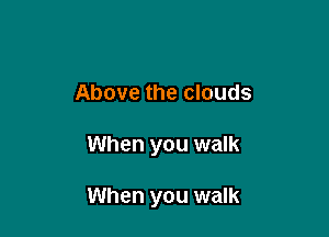 Above the clouds

When you walk

When you walk