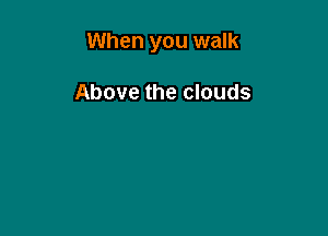 When you walk

Above the clouds