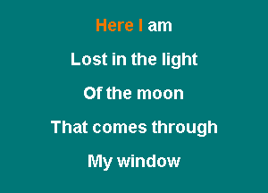 Here I am
Lost in the light

Ofthe moon

That comes through

My window