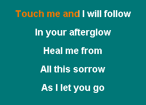 Touch me and I will follow
In your afterglow
Heal me from

All this sorrow

As I let you go