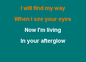 I will fmd my way
When I see your eyes

Now I'm living

In your afterglow