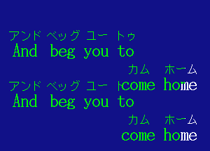 7DFNv53r-hv
And beg you to
hA mwA

TJF Nv 0' 1., tcome home
And beg you to
hA mwb
come home