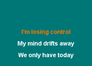 I'm losing control

My mind drifts away

We only have today