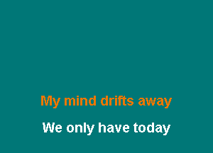 My mind drifts away

We only have today