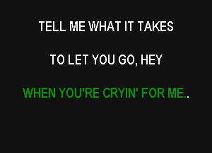 TELL ME WHAT IT TAKES

TO LET YOU GO, HEY