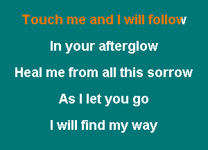 Touch me and I will follow
In your afterglow
Heal me from all this sorrow

As I let you go

I will find my way