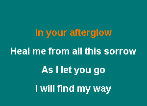 In your afterglow
Heal me from all this sorrow

As I let you go

I will find my way