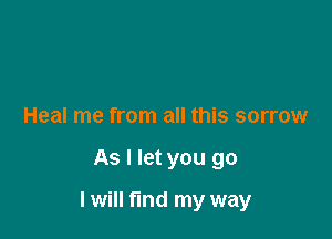 Heal me from all this sorrow

As I let you go

I will find my way