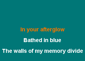 In your afterglow

Bathed in blue

The walls of my memory divide