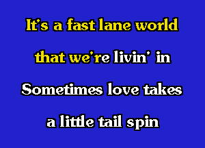 It's a fast lane world
that we're livin' in
Sometimes love takes

a little tail spin