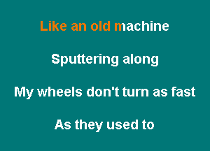 Like an old machine

Sputtering along

My wheels don't turn as fast

As they used to