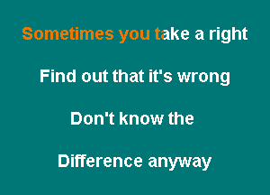 Sometimes you take a right
Find out that it's wrong

Don't know the

Difference anyway