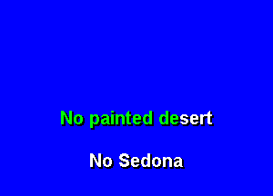 No painted desert

No Sedona