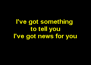 I've got something
to tell you

I've got news for you